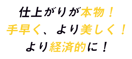 仕上がりが本物！手早く、より美しく！より経済的に！